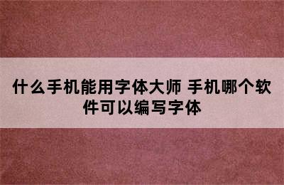 什么手机能用字体大师 手机哪个软件可以编写字体